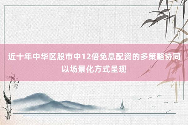 近十年中华区股市中12倍免息配资的多策略协同以场景化方式呈现