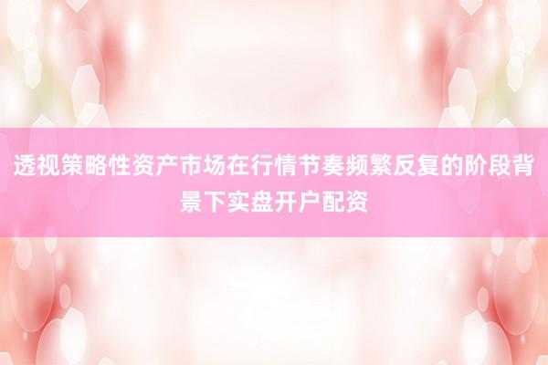 透视策略性资产市场在行情节奏频繁反复的阶段背景下实盘开户配资