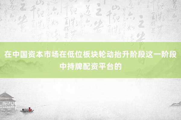 在中国资本市场在低位板块轮动抬升阶段这一阶段中持牌配资平台的