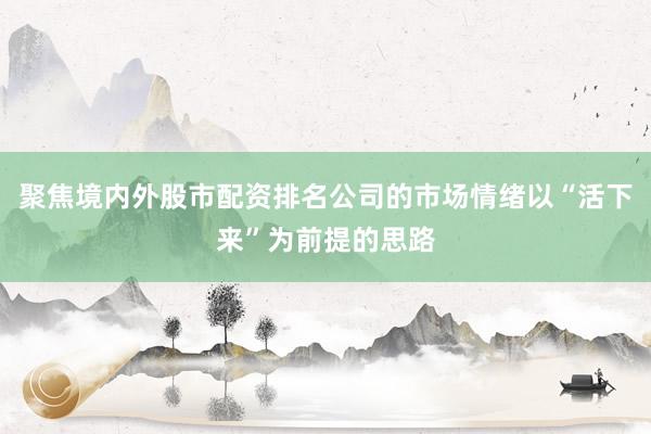聚焦境内外股市配资排名公司的市场情绪以“活下来”为前提的思路