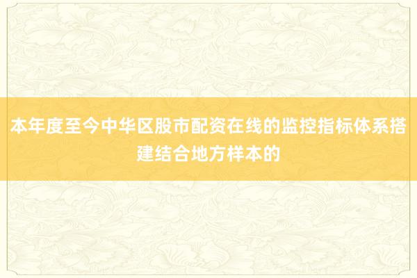 本年度至今中华区股市配资在线的监控指标体系搭建结合地方样本的