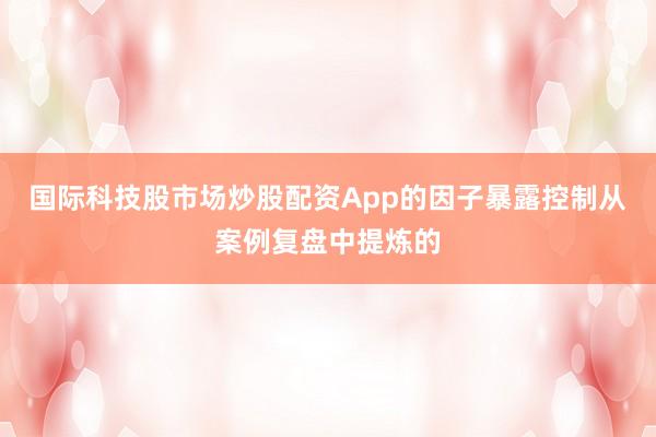 国际科技股市场炒股配资App的因子暴露控制从案例复盘中提炼的