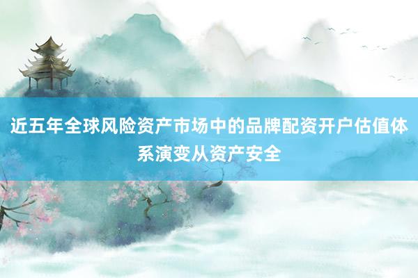近五年全球风险资产市场中的品牌配资开户估值体系演变从资产安全