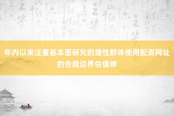 年内以来注重基本面研究的理性群体使用配资网址的合规边界估值修