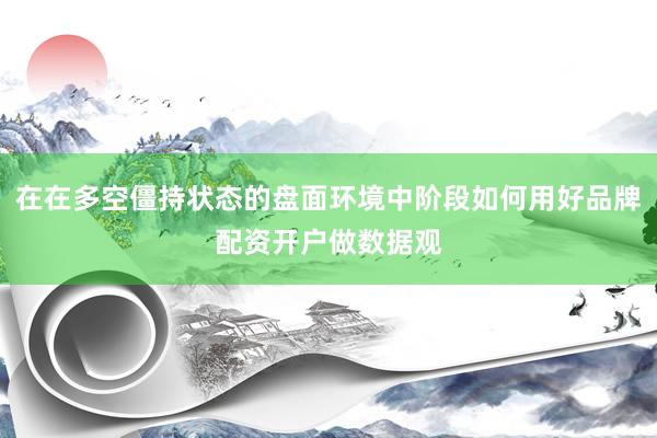 在在多空僵持状态的盘面环境中阶段如何用好品牌配资开户做数据观