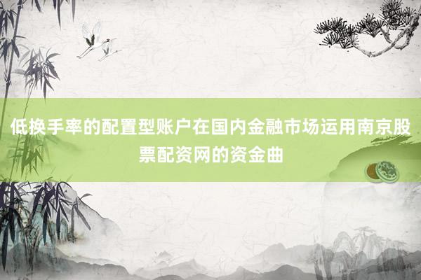 低换手率的配置型账户在国内金融市场运用南京股票配资网的资金曲