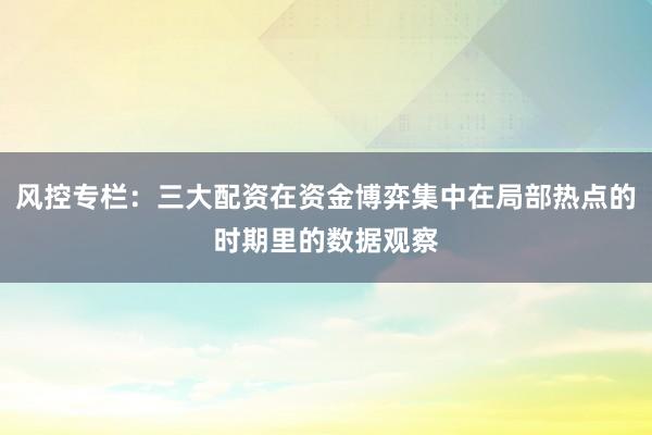 风控专栏：三大配资在资金博弈集中在局部热点的时期里的数据观察