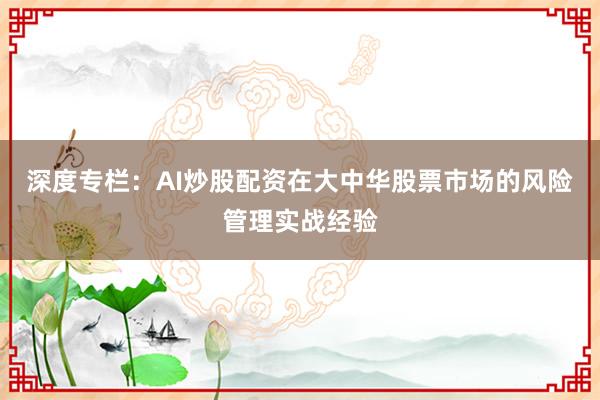 深度专栏：AI炒股配资在大中华股票市场的风险管理实战经验