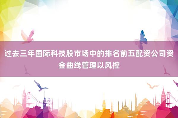过去三年国际科技股市场中的排名前五配资公司资金曲线管理以风控
