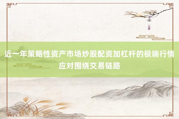 近一年策略性资产市场炒股配资加杠杆的极端行情应对围绕交易链路