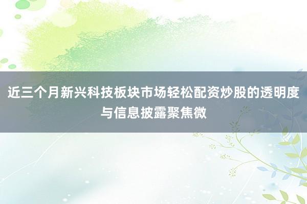 近三个月新兴科技板块市场轻松配资炒股的透明度与信息披露聚焦微