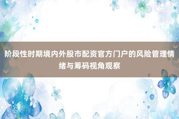阶段性时期境内外股市配资官方门户的风险管理情绪与筹码视角观察