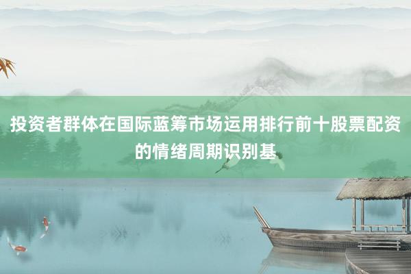 投资者群体在国际蓝筹市场运用排行前十股票配资的情绪周期识别基