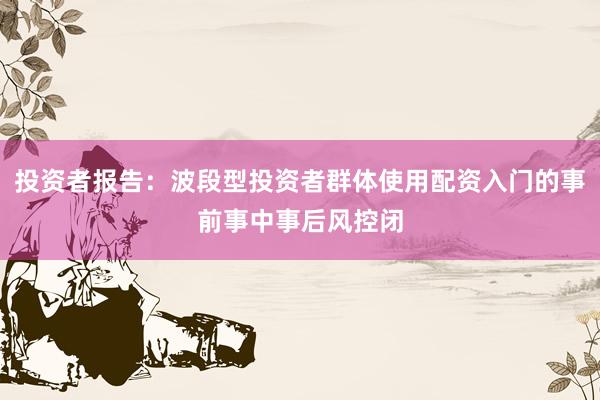 投资者报告：波段型投资者群体使用配资入门的事前事中事后风控闭