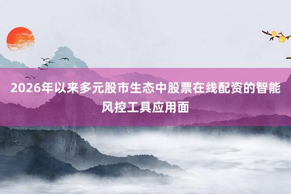 2026年以来多元股市生态中股票在线配资的智能风控工具应用面