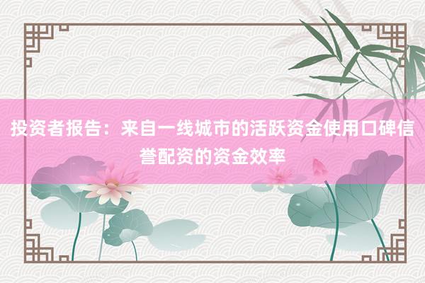 投资者报告：来自一线城市的活跃资金使用口碑信誉配资的资金效率