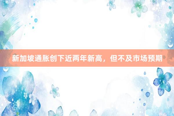 新加坡通胀创下近两年新高，但不及市场预期