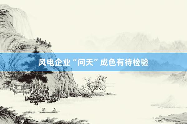 风电企业“问天”成色有待检验