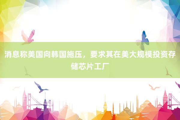 消息称美国向韩国施压，要求其在美大规模投资存储芯片工厂