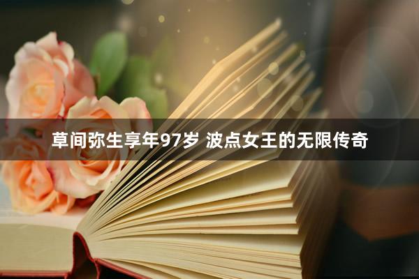 草间弥生享年97岁 波点女王的无限传奇