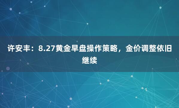 许安丰：8.27黄金早盘操作策略，金价调整依旧继续