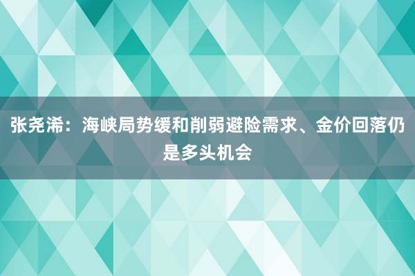 张尧浠：海峡局势缓和削弱避险需求、金价回落仍是多头机会