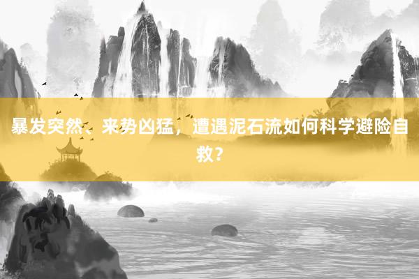 暴发突然、来势凶猛，遭遇泥石流如何科学避险自救？