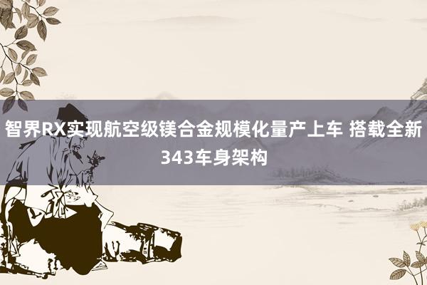 智界RX实现航空级镁合金规模化量产上车 搭载全新343车身架构