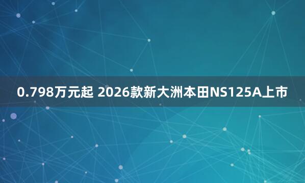 0.798万元起 2026款新大洲本田NS125A上市