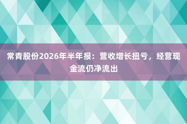 常青股份2026年半年报：营收增长扭亏，经营现金流仍净流出