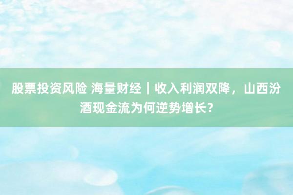 股票投资风险 海量财经｜收入利润双降，山西汾酒现金流为何逆势增长？