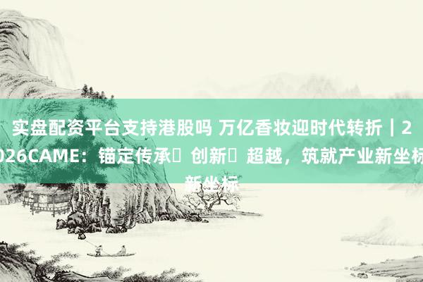 实盘配资平台支持港股吗 万亿香妆迎时代转折｜2026CAME：锚定传承・创新・超越，筑就产业新坐标