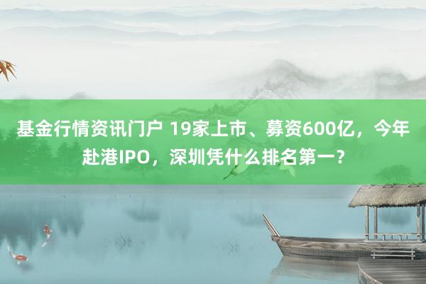 基金行情资讯门户 19家上市、募资600亿，今年赴港IPO，深圳凭什么排名第一？