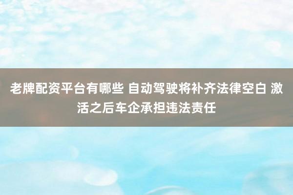 老牌配资平台有哪些 自动驾驶将补齐法律空白 激活之后车企承担违法责任