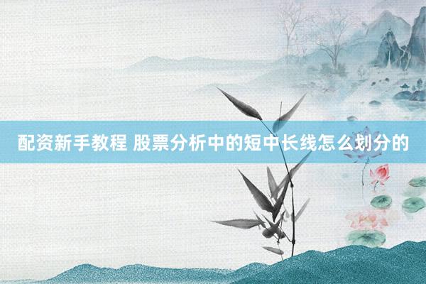 配资新手教程 股票分析中的短中长线怎么划分的