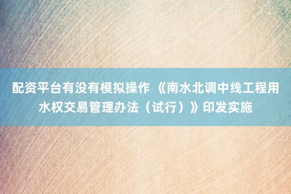 配资平台有没有模拟操作 《南水北调中线工程用水权交易管理办法（试行）》印发实施