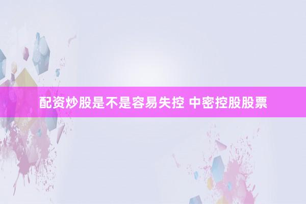 配资炒股是不是容易失控 中密控股股票