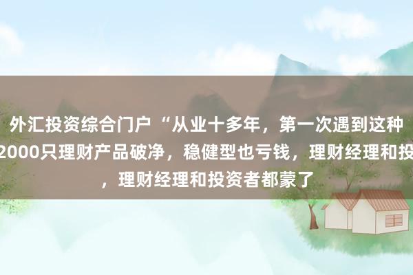 外汇投资综合门户 “从业十多年，第一次遇到这种情况！”超2000只理财产品破净，稳健型也亏钱，理财经理和投资者都蒙了