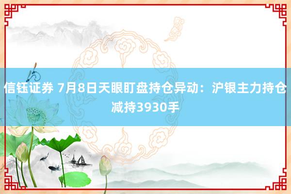 信钰证券 7月8日天眼盯盘持仓异动：沪银主力持仓减持3930手