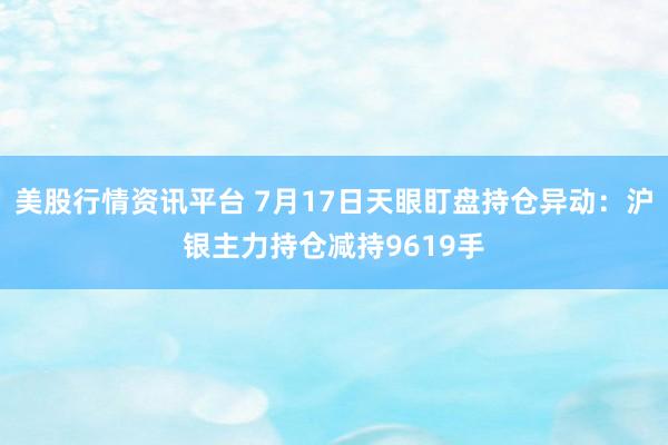 美股行情资讯平台 7月17日天眼盯盘持仓异动：沪银主力持仓减持9619手