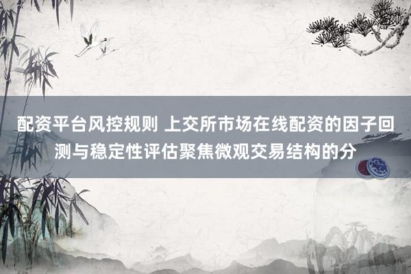 配资平台风控规则 上交所市场在线配资的因子回测与稳定性评估聚焦微观交易结构的分