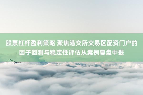 股票杠杆盈利策略 聚焦港交所交易区配资门户的因子回测与稳定性评估从案例复盘中提