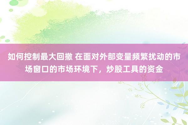 如何控制最大回撤 在面对外部变量频繁扰动的市场窗口的市场环境下，炒股工具的资金