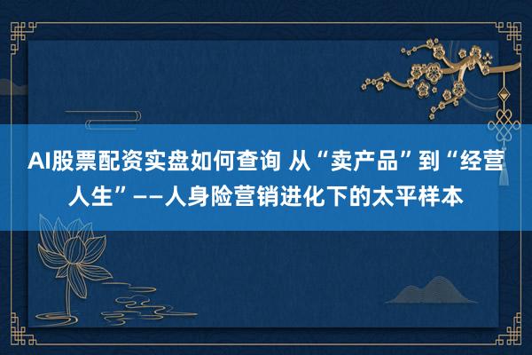 AI股票配资实盘如何查询 从“卖产品”到“经营人生”——人身险营销进化下的太平样本