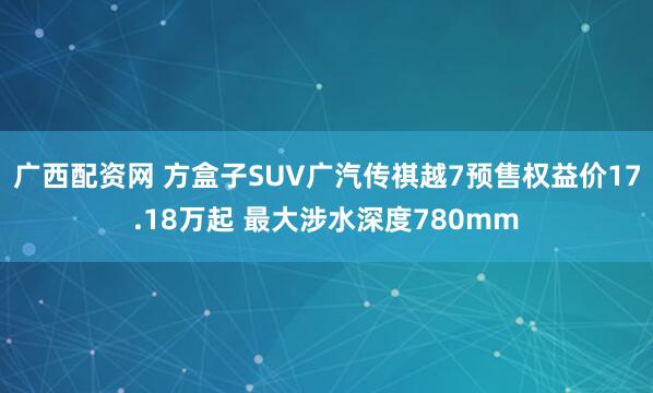 广西配资网 方盒子SUV广汽传祺越7预售权益价17.18万起 最大涉水深度780mm
