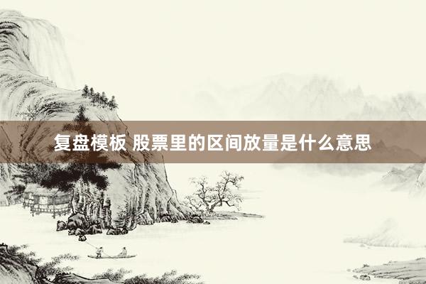 复盘模板 股票里的区间放量是什么意思