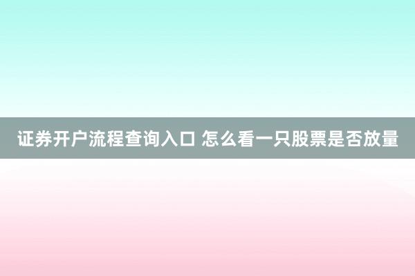 证券开户流程查询入口 怎么看一只股票是否放量