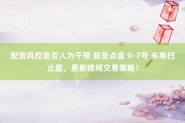配资风控是否人为干预 股圣点金 9-7号 多单扫止盈，更新晚间交易策略！