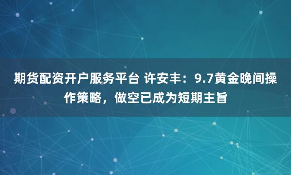 期货配资开户服务平台 许安丰：9.7黄金晚间操作策略，做空已成为短期主旨