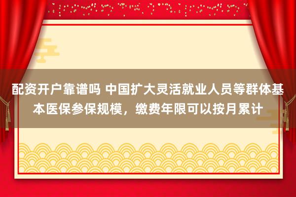 配资开户靠谱吗 中国扩大灵活就业人员等群体基本医保参保规模，缴费年限可以按月累计